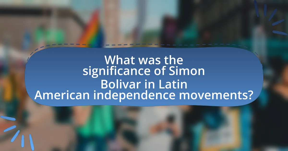 What was the significance of Simon Bolivar in Latin American independence movements?